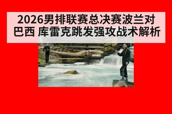2026男排联赛总决赛波兰对巴西 库雷克跳发强攻战术解析