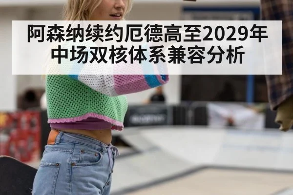 阿森纳续约厄德高至2029年中场双核体系兼容分析
