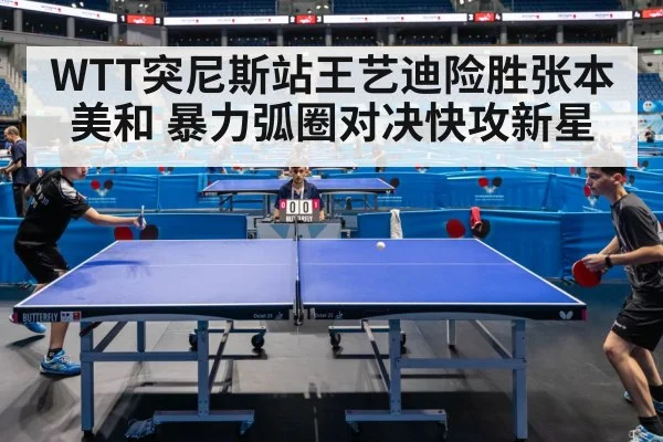WTT突尼斯站王艺迪险胜张本美和 暴力弧圈对决快攻新星