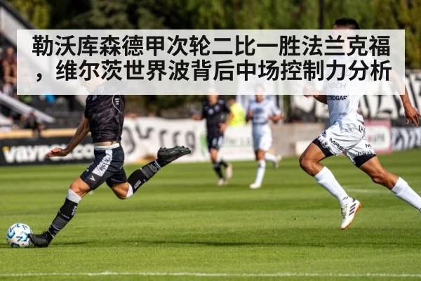 勒沃库森德甲次轮二比一胜法兰克福，维尔茨世界波背后中场控制力分析